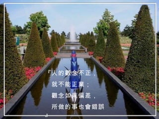 『人的觀念不正， 就不能正業； 觀念如果偏差， 所做的事也會錯誤』 