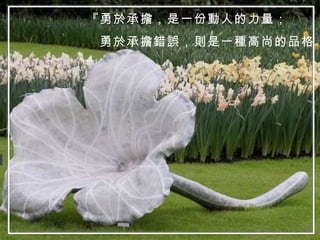 『勇於承擔，是一份動人的力量； 勇於承擔錯誤，則是一種高尚的品格』 