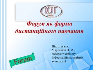 Форум як форма дистанційного навчання  Підготувала: Мартинюк Н. М., лаборант кабінету  інформаційних освітніх  технологій Forum 