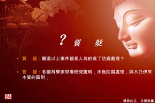 ？ 質  疑 質  疑： 難道以上事件都是人為的做了防腐處理？ 答  疑： 各國科學家現場研究證明，未做防腐處理，與木乃伊有本質的區別； 