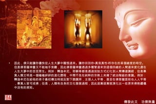 因此，佛只能讓你儘快從人生大夢中醒悟過來。讓你回到你“真我真性”所存在的某個維度的時空。但是佛菩薩神靈又不能袖手旁觀，因此佛菩薩神靈通過多種管道來到這個四維的人間道來度化還在人生大夢中的芸芸眾生。例如：釋迦牟尼、耶穌等都是通過投胎方式幻化到人間傳道講經，但是畢竟人類文明是一個磕磕絆絆的進化歷程，中間不免在純粹的宗教上夾雜了統治階級的意識。例如：釋迦牟尼在給他的弟子最初傳法時就反對下跪膜拜，主張人人平等，甚至在佛菩薩面前也人人平等，畢竟人皆可成佛；但是，人類有自身的文化發展過程，因此逐漸逐漸就演化出一些原來佛教禮儀中沒有的規矩。 