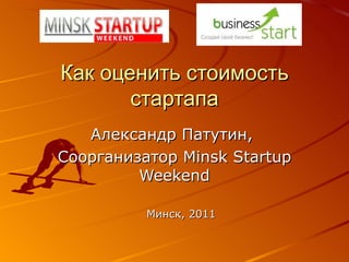 Как оценить стоимость стартапа Александр Патутин,  Соорганизатор  Minsk Startup Weekend Минск,  2011 
