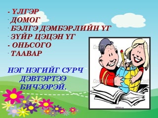 ­ ҮЛГЭР
-
   ДОМОГ
-
   БЭЛГЭ ДЭМБЭРЛИЙН ҮГ
-
   ЗҮЙР ЦЭЦЭН ҮГ
­ ОНЬСОГО
-
   ТААВАР

НЭГ НЭГИЙГ СУРЧ               
      ДЭВТЭРТЭЭ                        
      БИЧЭЭРЭЙ.
 