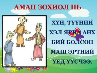 АМАН ЗОХИОЛ НЬ

       ХҮН, ТҮҮНИЙ 
       ХЭЛ ЯРИА АНХ 
       БИЙ БОЛСОН 
       МАШ ЭРТНИЙ 
       ҮЕД ҮҮСЧЭЭ.
 