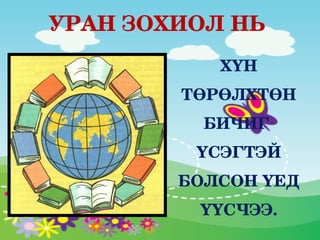 УРАН ЗОХИОЛ НЬ
           ХҮН 
        ТӨРӨЛХТӨН 
          БИЧИГ 
         ҮСЭГТЭЙ 
        БОЛСОН ҮЕД 
         ҮҮСЧЭЭ.
 