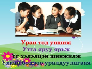 Уран тод уншиж
       Утга яруу ярьж
   Үг хэлэлцэн шинжилж
Ухаан бодлоо уралдуулцгаая
 