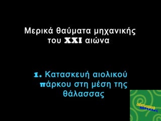 1.  Κατασκευή αιολικού πάρκου στη μέση της θάλασσας Μερικά θαύματα μηχανικής του  XXI  αιώνα  