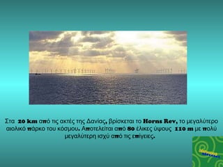 Στα  20 km  από τις ακτές της Δανίας, βρίσκεται το  Horns Rev,  το μεγαλύτερο αιολικό πάρκο του κόσμου. Αποτελείται από  8...