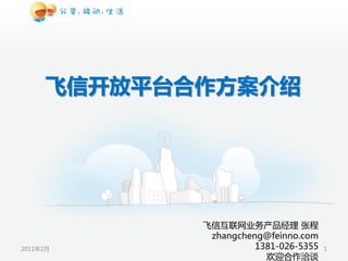 飞信互联网业务产品经理 张程
           zhangcheng@feinno.com
2011年2月             1381-026-5355   1
                      欢迎合作洽谈
 