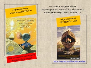 http://my-hit.ru/film/3821/online «Приключения  мышонка ДЕСПЕРО» «Приключения  ДЕСПЕРО», 2008 Для младшего школьного возраста  ( 3-4 класс) «А с вами когда-нибудь разговаривала книга? Как будто она написана специально для вас…» 
