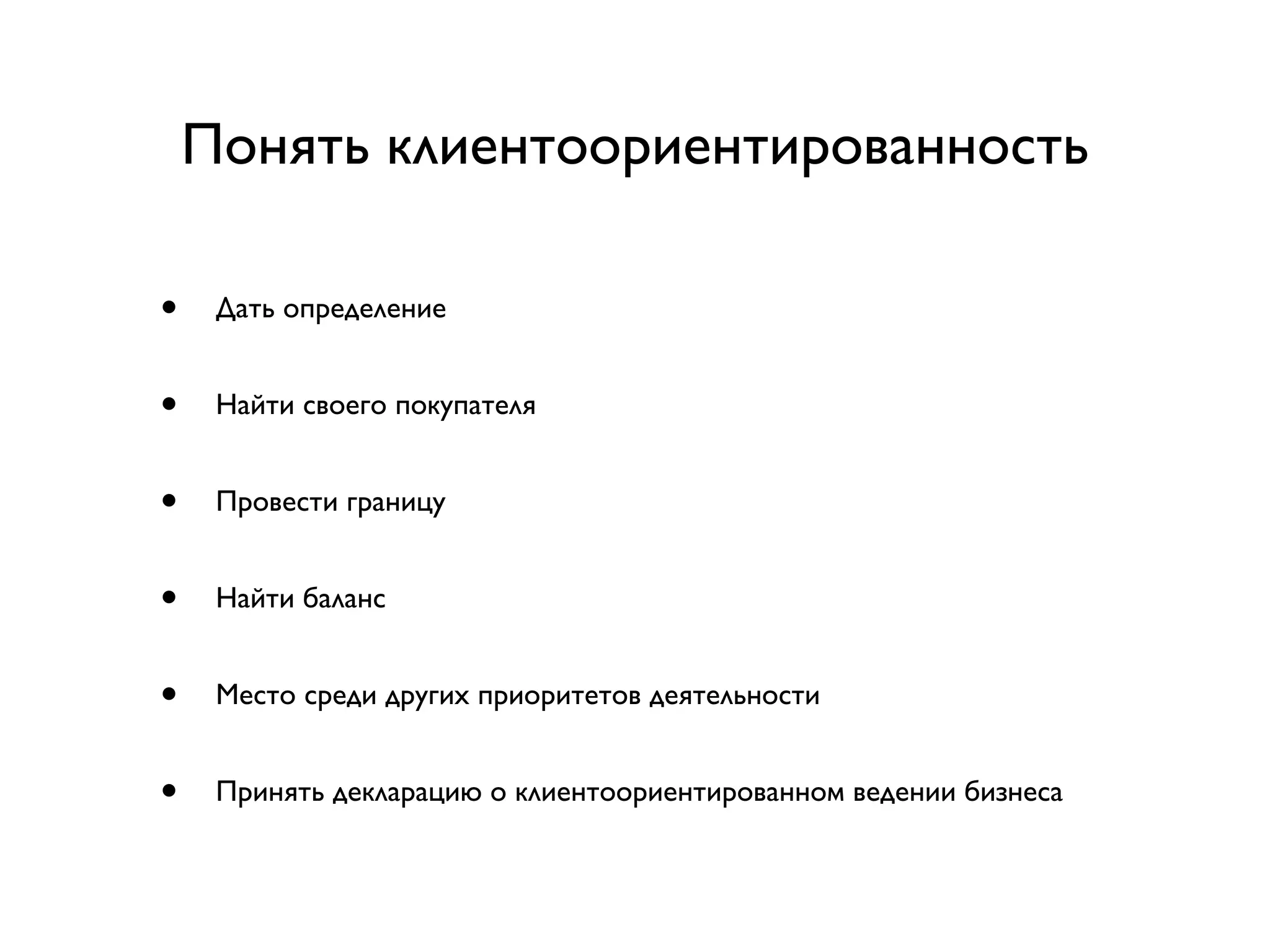 Понять клиентоориентированность

•    Дать определение


•    Найти своего покупателя


•    Провести границу


•    Найти баланс


•    Место среди других приоритетов деятельности


•    Принять декларацию о клиентоориентированном ведении бизнеса
 