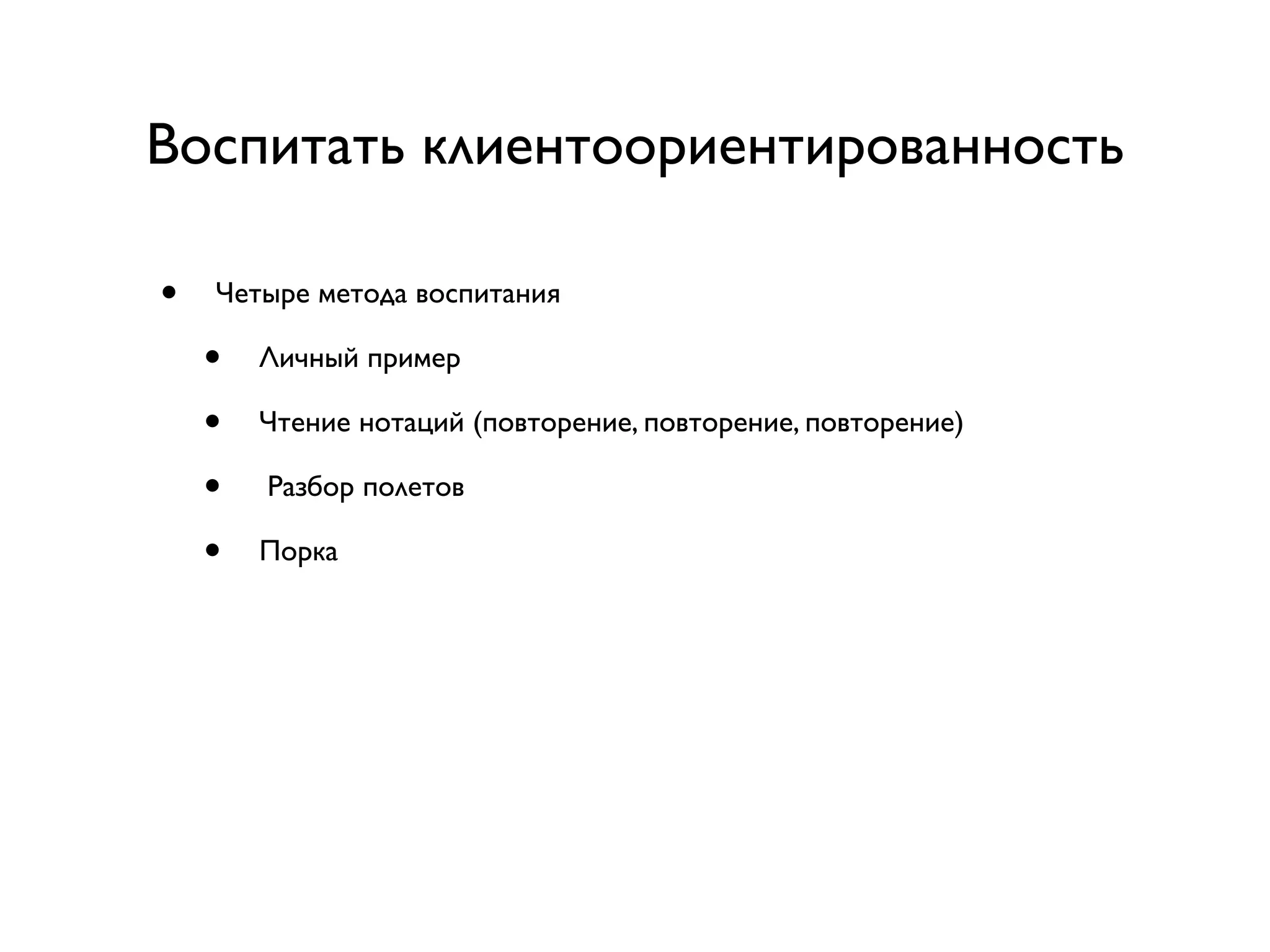 Воспитать клиентоориентированность

•   Четыре метода воспитания

    •   Личный пример

    •   Чтение нотаций (повторение, повторение, повторение)

    •   Разбор полетов

    •   Порка
 