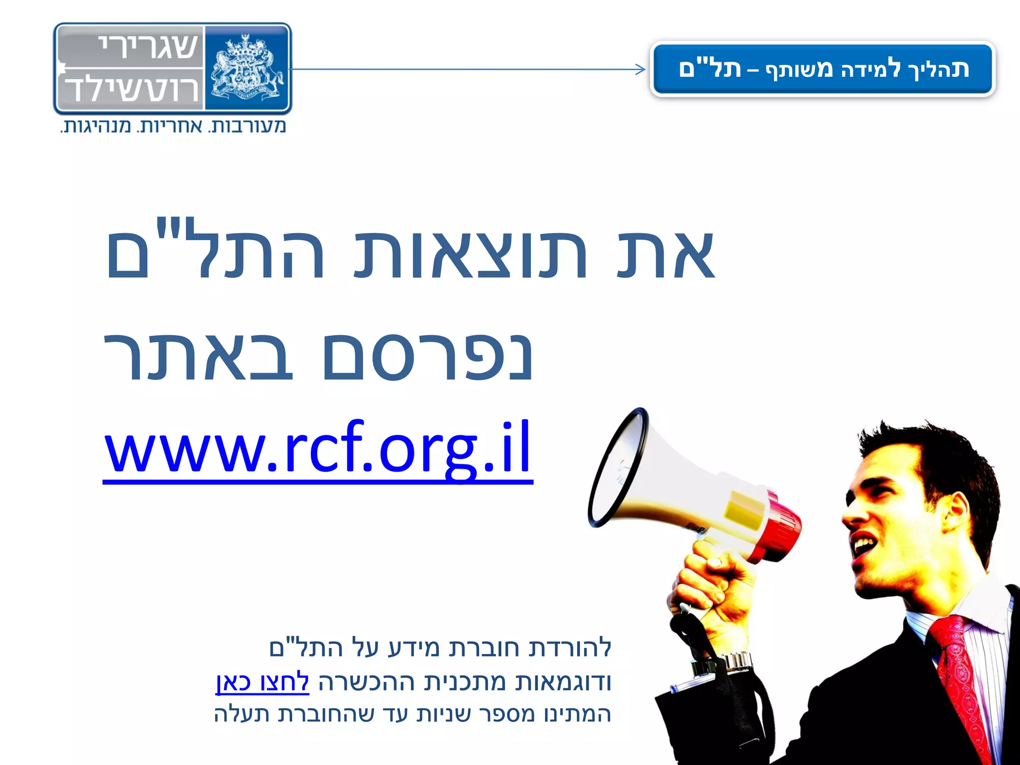 ‫תהליך למידה משותף – תל"ם‬




‫את תוצאות התל"ם‬
‫נפרסם באתר‬
‫‪www.rcf.org.il‬‬

        ‫להורדת חוברת מידע על התל"ם‬
   ‫ודוגמאות מתכנית ההכשרה לחצו כאן‬
   ‫המתינו מספר שניות עד שהחוברת תעלה‬
 