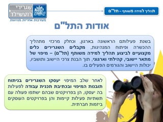 ‫תהליך למידה משותף – תל"ם‬


                     ‫אודות התל"ם‬
         ‫בשנת פעילותם הראשונה בארגון, וכחלק מרכזי מתהליך‬
         ‫ההכשרה ופיתוח המנהיגות, מקבלים השגרירים כלים‬
         ‫מקצועיים לביצוע תהליך למידה משותף (תל"ם) – מיפוי של‬
         ‫מתאר יישובי, קהילתי וארגוני, תוך הבנת צרכי היישוב ותושביו,‬
                                   ‫יכולות היישוב והגורמים הפעילים בו.‬


‫לאחר שלב המיפוי יעסקו השגרירים בניתוח‬
‫תובנות המיפוי ובכתיבת תכנית עבודה לפעילות‬
‫בה יעסקו, הן בפרויקטים שבהם ישתפו פעולה עם‬
‫תשתיות פעילות קיימות והן בפרויקטים העוסקים‬
                             ‫ביזמות חברתית.‬
 