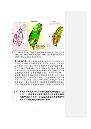 1992-2001         2009




圖 2 六輕原生性 PM2.5 擴散分佈圖(左)與惡性腫瘤死亡率在六輕運
   轉前(1992-2001)(中)及運轉期(如 2009)(右)分佈圖(六輕電廠於
   2003 年開始大量排放空氣污染物)

2. 農漁產品污染。彰化及雲林地區供應全台 1/3 以上的優質稻米、
   4 成以上的新鮮蔬菜、豬肉與雞蛋、8 成以上的文蛤。目前中部
   已因戴奧辛污染，禁止中部之酪農使用中部之牧草飼養牛隻。
   而台中電廠(22%)及六輕(16%)為中部六縣市之戴奧辛前二大排
   放源。國光石化之空污排放量與六輕相當，且其設廠還需新增
   發電機組供其用電，會使這問題更加惡化。其排放中之 PAH、
   重金屬、戴奧辛及有機碳化合物多數是致癌物質，這些污染物
   由工廠排出後，則會在大氣、水體、土壤及農作物中沉降、進
   而進入了牛奶、鴨蛋、蔬菜、牡蠣等食物鏈及母乳中。居民因
   直接吸入受污染之空氣及食物，造成肝癌及各種腫瘤風險增加。
   目前中部戴奧辛濃度及腫瘤發生率(圖 2)皆為西部平原最高地區。



 結論：國光石化興建為ㄧ高污染與高健康風險的投資，其
    空污、全民健康風險與農漁產品污染將是全國性
    的影響且對大台中、台南及高雄發展為國際都市
    及日月潭發展觀光有極負面之影響。




                           7
 