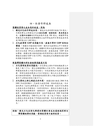 四、社會外部成本
整體投資案之成本高於效益，因為
1. 國光石化的外部成本高。 國光石化淨利潤不超過 516 億元，
  而環保署已上修國光石化在溫室氣體、健康風險、農漁業產品
  及、生態和白海豚的外部成本每年高達 500 億元。根據學界反
  對國光石化興建的連署團體依上述外部成本所計算的成本亦高
  達 540 億元至 1,482 億元。
2. 石化產業對 GDP 的貢獻不高，產值不等於 GDP 的附加
   價值 ：根據主計處的統計資料，國內石化產業的上中下游對全
  國的 GDP 貢獻不超過 4%。媒體所引用石化產業的產值佔 GDP
  的百分比高達 10%以上是錯誤的比較，產值是產值，GDP 是附
  加價值。根據台塑六輕的產值扣除其要素投入後所得到的附加
  價值佔全國的 GDP 只有 0.39%。因此國光石化興建對全國 GDP
  的貢獻不超過 0.4%。

對臺灣整體內部社會經濟貢獻度不高
1. 石化業對就業的貢獻低。石化業的上游和中游的總就業人口
   數是 3 萬 3 千人，僅占全國總勞動人口的 0.3%。國光石化宣稱
   興建後的就業人口最多是兩萬人，但是若國光石化若在彰化興
   建，對彰化地區的農漁人口至少會產生一萬人以上失業，由雲
   林六輕的案例發現，雲林地區的漁業從業人口數已從其興建的 3
   萬 8 千人降為目前的 2 萬 8 千人。
2. 石化業的上游乙烯產品非內需。 根據台塑六輕在 2008 年及
   2009 年的資料顯示，汽油有六成是外銷，柴油高達九成，而石
   油化學品（包含乙烯等產品）亦有 8%的外銷。此表示石化業的
   上游產品是以外銷為主，而非內需為主。國光石化預計生產乙
   烯是為中游的橡膠原料、塑膠原料、人纖原料及合成樹脂業等
   使用，根據海關總局統計資料，這些中游產品在 2000 年的外銷
   產值是 4000 億元，2008 年上升 3 倍，共 1 兆 2 千億元，此表示
   乙烯的上游生產是為了中游產品的外銷，而石化業的附加價值
   較高是在下游，因此國光石化生產的乙烯所產生的關聯效果不
   大。



結論：國光石化在彰化興建的整體社會成本遠超過其對台
   灣整體經濟的貢獻，整個投資案不值得投資。

                     8
 
