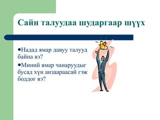 Сайн талуудаа шударгаар шүүх Надад ямар давуу талууд байна вэ? Миний ямар чанаруудыг бусад хүн анзаараасай гэж боддог вэ? 