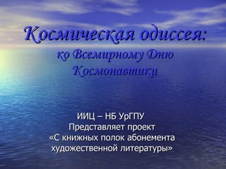 Космическая одиссея: ко Всемирному Дню Космонавтики ИИЦ – НБ УрГПУ  Представляет проект «С книжных полок абонемента художественной литературы» 