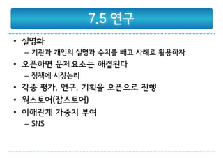 7.5 연구
• 실명화
 – 기관과 개인의 실명과 수치를 빼고 사례로 활용하자
• 오픈하면 문제요소는 해결된다
 – 정책에 시장논리
• 각종 평가, 연구, 기획을 오픈으로 진행
• 웍스토어(잡스토어)
• 이해관계 가중치 부여
 – SNS
 