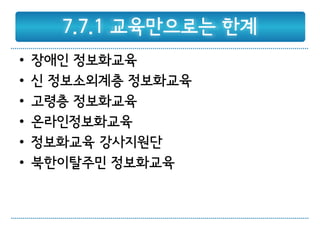 7.7.1 교육만으로는 한계
•   장애인 정보화교육
•   신 정보소외계층 정보화교육
•   고령층 정보화교육
•   온라인정보화교육
•   정보화교육 강사지원단
•   북한이탈주민 정보화교육
 