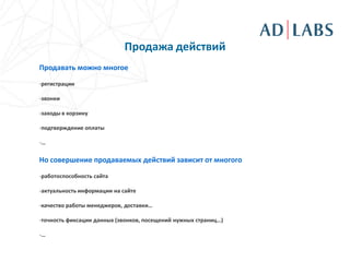 Продажа действий
Продавать можно многое
-регистрации

-звонки

-заходы в корзину

-подтверждение оплаты

-…

Но совершение продаваемых действий зависит от многого

-работоспособность сайта

-актуальность информации на сайте

-качество работы менеджеров, доставки…

-точность фиксации данных (звонков, посещений нужных страниц…)

-…
 