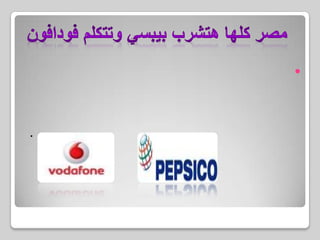 مصر كلها هتشرب بيبسي وتتكلم فودافونشهدت السوق المصرية واحدة من أهم اتفاقيات التعاون بين اثنتين من أكبر الشركات العالمية العاملة في مصر وهى فودافون مصر وشركة بيبسيكو، والتي يتم بمقتضاها تقديم ملايين الدقائق المجانية لعشاق منتجات بيبسي المتميزة وعملاء فودافون المنتشرين في كافة المحافظات المصرية. 