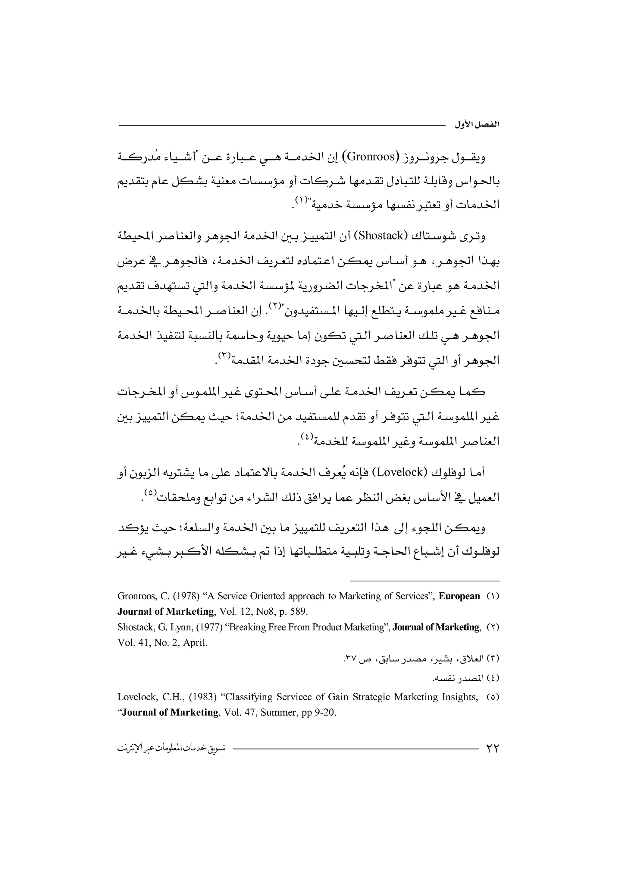 

 (Gronroos)  
                                                                            

                                         
Shostack
 
                       

 
                                    

                           


                                           
 Lovelock
                                          
      
  
                                                      


Gronroos, C. (1978) “A Service Oriented approach to Marketing of Services”, European 
Journal of Marketing, Vol. 12, No8, p. 589.
Shostack, G. Lynn, (1977) “Breaking Free From Product Marketing”, Journal of Marketing, 
Vol. 41, No. 2, April.
                                                      
                                                                           
Lovelock, C.H., (1983) “Classifying Servicec of Gain Strategic Marketing Insights, 
“Journal of Marketing, Vol. 47, Summer, pp 9-20.


‫ﺗﺴﻮﻳﻖ ﺧﺪﻣﺎﺕ ﺍﳌﻌﻠﻮﻣﺎﺕ ﻋﱪ ﺍﻹﻧﱰﻧﺖ‬                                                            
 