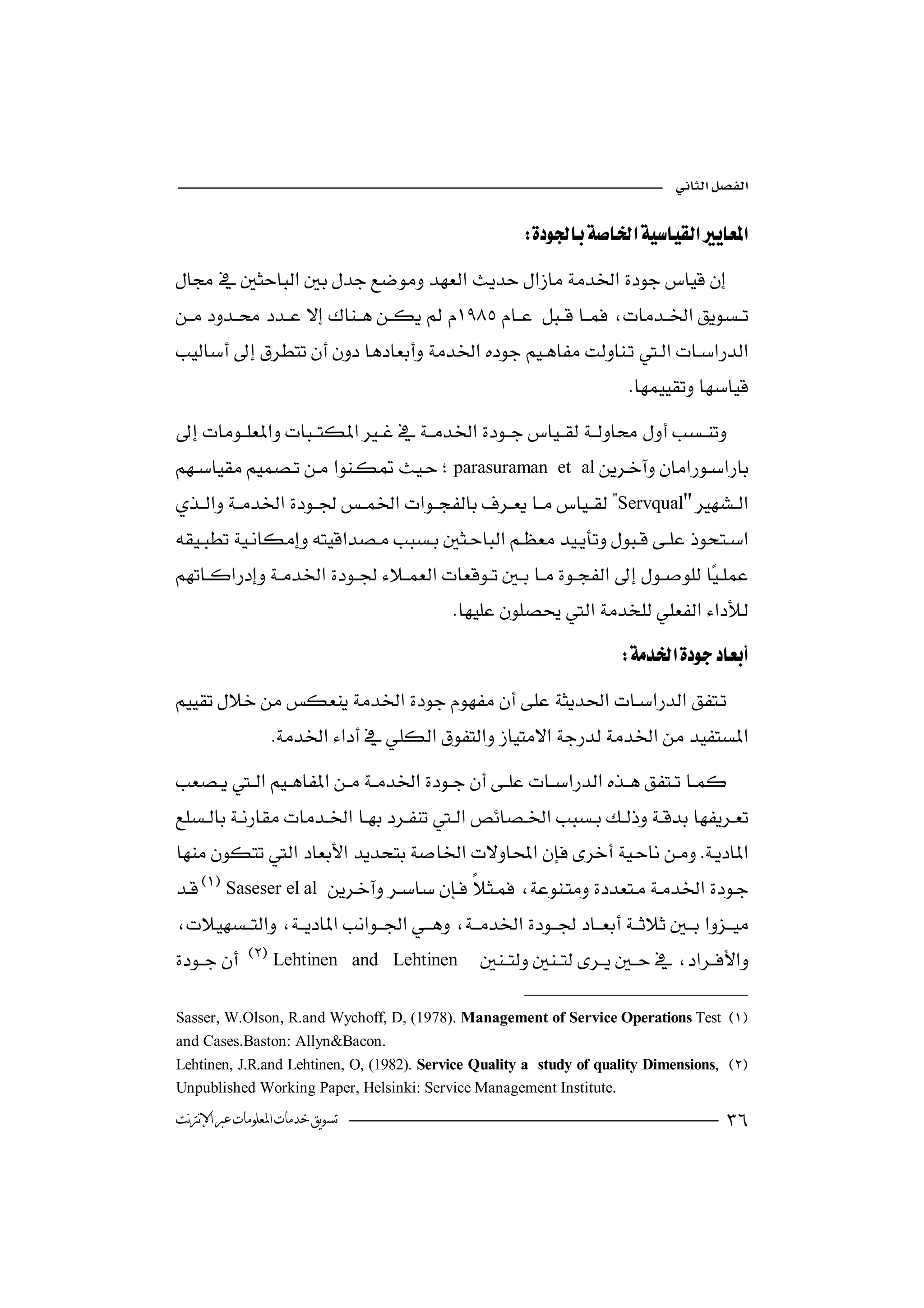 

                                                       

 
                                                               
   
                                                             
                                                                        
 
                                 
 parasuraman
                                                           et al 
                                                                         
Servqual"

 
                                            
                                                                       

                 
 
                                      
    
                                          
  
                                                                 
Saseser el al    
                                                 
 
                                           
Lehtinen         and Lehtinen   

Sasser, W.Olson, R.and Wychoff, D, (1978). Management of Service Operations Test 
and Cases.Baston: Allyn&Bacon.
Lehtinen, J.R.and Lehtinen, O, (1982). Service Quality a study of quality Dimensions, 
Unpublished Working Paper, Helsinki: Service Management Institute.
‫ﺗﺴﻮﻳﻖ ﺧﺪﻣﺎﺕ ﺍﳌﻌﻠﻮﻣﺎﺕ ﻋﱪ ﺍﻹﻧﱰﻧﺖ‬                                                         
 
