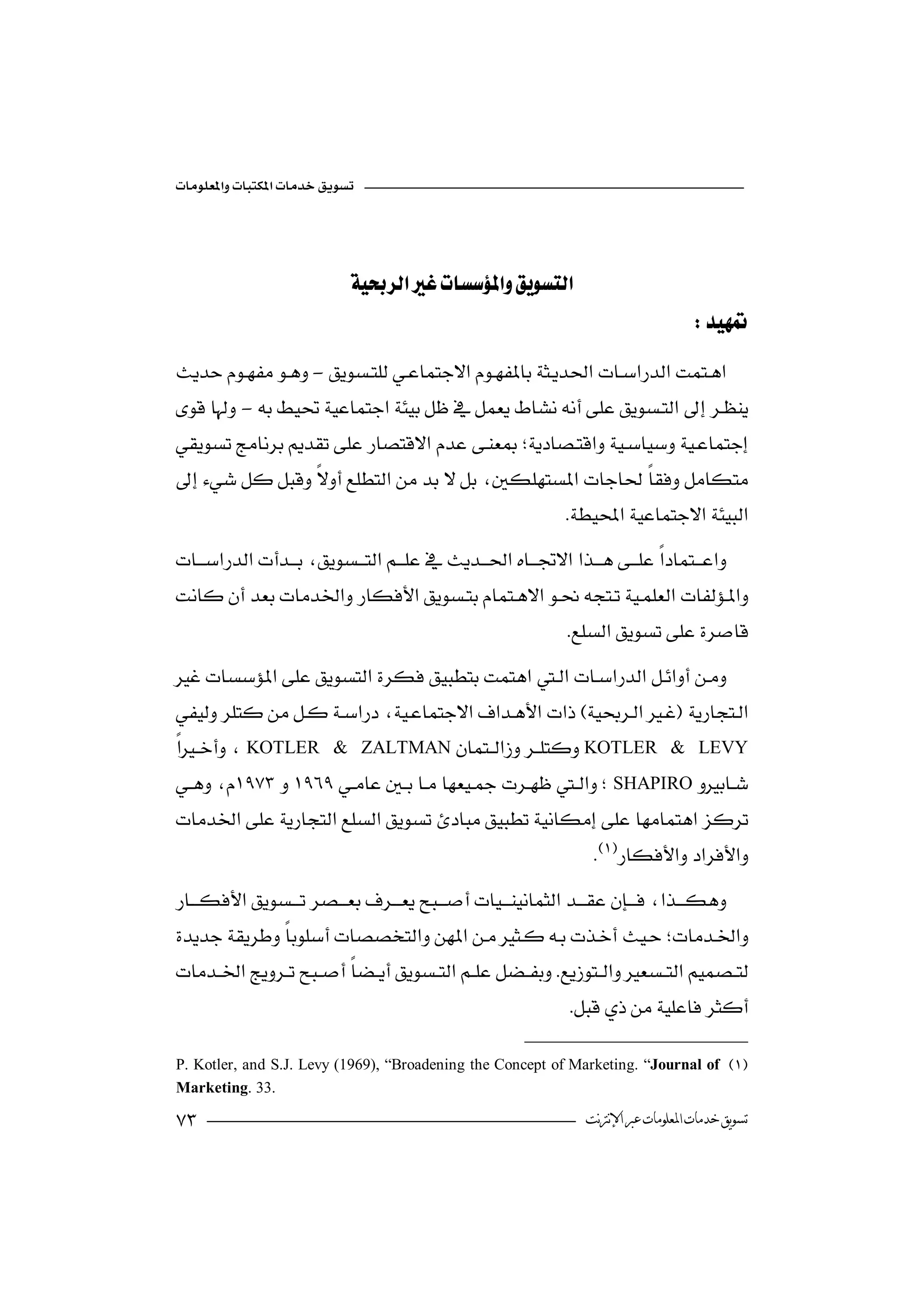 




                             
                                                                                        
-
 -

                      

                                                                

 
 
                                                                

 
                                                   
KOTLER        & ZALTMANKOTLER & LEVY
SHAPIRO
                             

                                                                    


 
                                                                     
                                                                 

P. Kotler, and S.J. Levy (1969), “Broadening the Concept of Marketing. “Journal of 
Marketing. 33.

                                                                  ‫ﺗﺴﻮﻳﻖ ﺧﺪﻣﺎﺕ ﺍﳌﻌﻠﻮﻣﺎﺕ ﻋﱪ ﺍﻹﻧﱰﻧﺖ‬
 