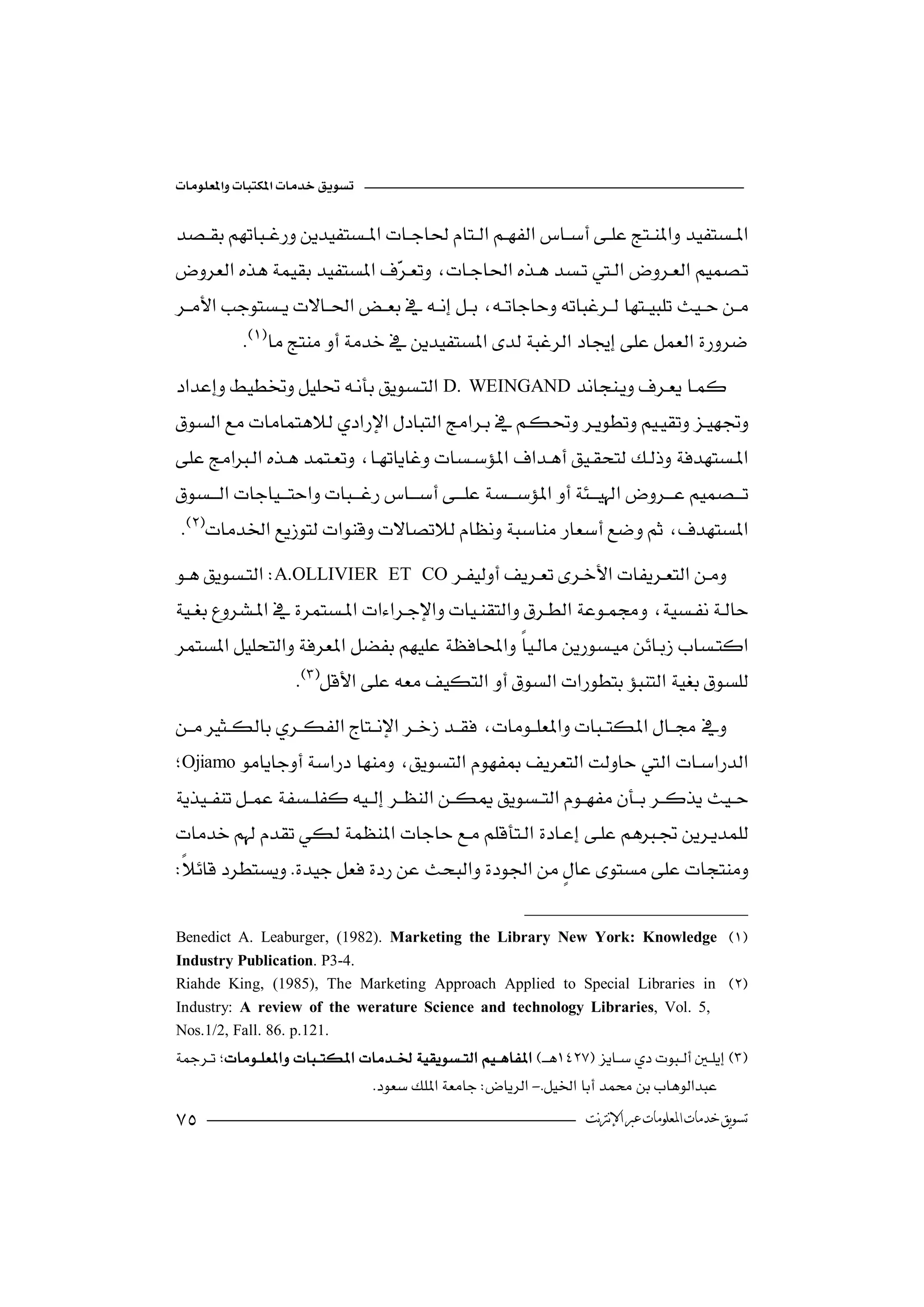 


 
                           
                           
 
         
           
D.                WEINGAND

 
                          


A.OLLIVIER          ET CO


                    

Ojiamo
                                                   




Benedict A. Leaburger, (1982). Marketing the Library New York: Knowledge 
Industry Publication. P3-4.
Riahde King, (1985), The Marketing Approach Applied to Special Libraries in 
Industry: A review of the werature Science and technology Libraries, Vol. 5,
Nos.1/2, Fall. 86. p.121.
 
         
                                 -
                                                                      ‫ﺗﺴﻮﻳﻖ ﺧﺪﻣﺎﺕ ﺍﳌﻌﻠﻮﻣﺎﺕ ﻋﱪ ﺍﻹﻧﱰﻧﺖ‬
 