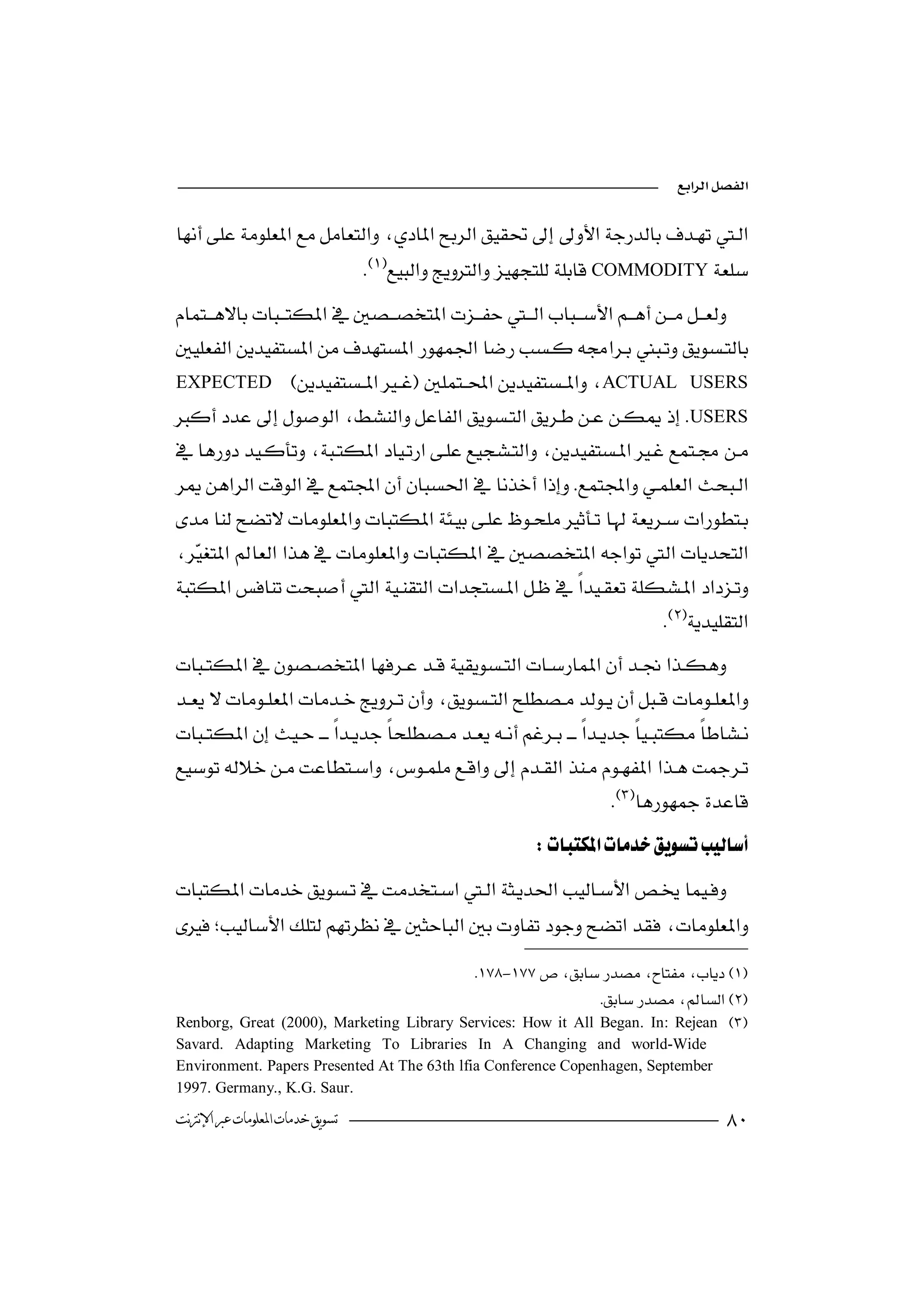 


                                 COMMODITY

              

 EXPECTED  ACTUAL USERS
                    
USERS

                           
 
                                                         

 
    
     
                                                                      


 
                                      

                                                                            
                                                            


                                           -
                                                              
Renborg, Great (2000), Marketing Library Services: How it All Began. In: Rejean 
Savard. Adapting Marketing To Libraries In A Changing and world-Wide
Environment. Papers Presented At The 63th lfia Conference Copenhagen, September
1997. Germany., K.G. Saur.
‫ﺗﺴﻮﻳﻖ ﺧﺪﻣﺎﺕ ﺍﳌﻌﻠﻮﻣﺎﺕ ﻋﱪ ﺍﻹﻧﱰﻧﺖ‬                                                              
 