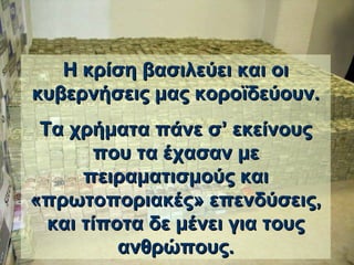 Η κρίση βασιλεύει και οι κυβερνήσεις μας κοροϊδεύουν . Τα χρήματα πάνε σ’   εκείνους που τα έχασαν με πειραματισμούς   και   «πρωτοποριακές» επενδύσεις, και τίποτα δε μένει για τους ανθρώπους. 