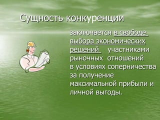 Сущность конкуренциизаключается в свободе выбора экономическихрешений    участниками  рыночных  отношений  в условиях соперничества  за получение максимальной прибыли иличной выгоды.