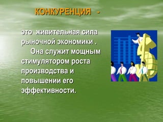 КОНКУРЕНЦИЯ   - это  живительная сила рыночной экономики .     Она служит мощным стимулятором роста производства и повышении его эффективности.