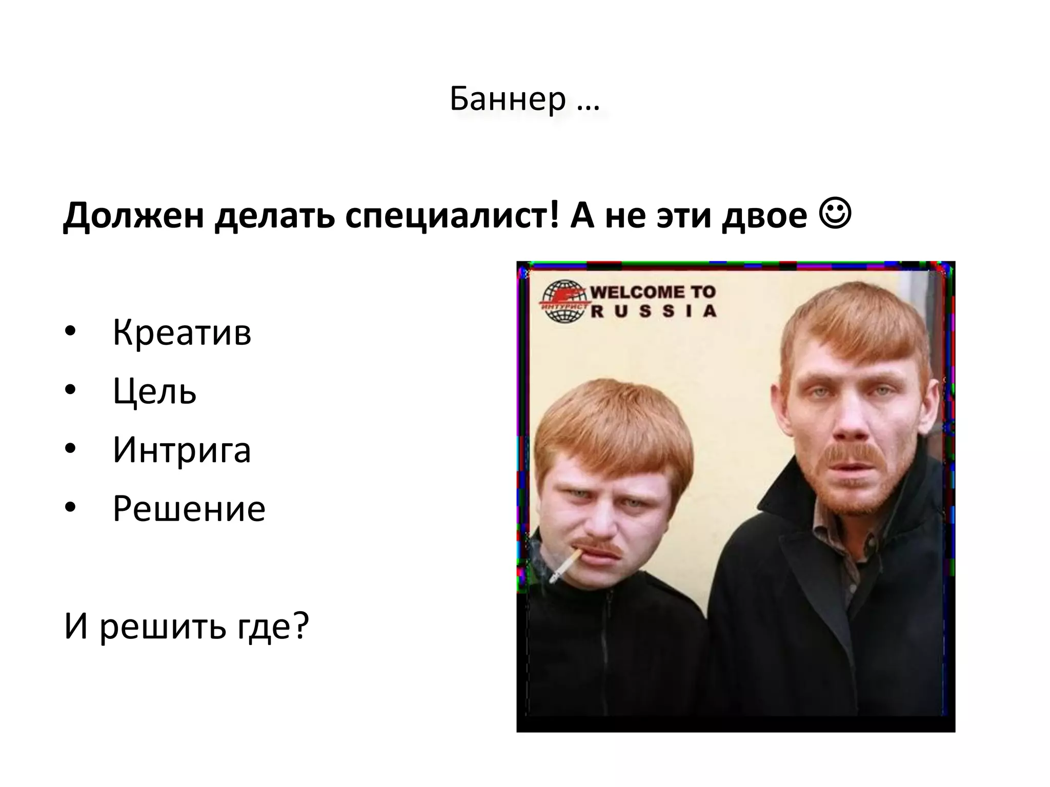 Баннер …


Должен делать специалист! А не эти двое 

•   Креатив
•   Цель
•   Интрига
•   Решение

И решить где?
 