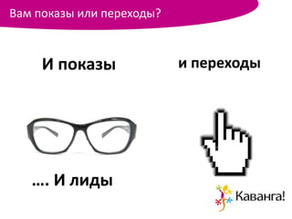 Вам показы или переходы?



     И показы              и переходы




   …. И лиды
 