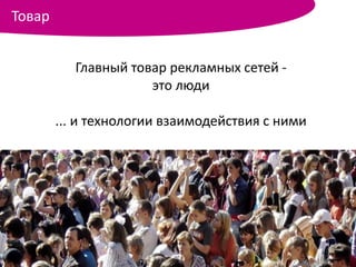 Товар


           Главный товар рекламных сетей -
                      это люди

        ... и технологии взаимодействия с ними
 