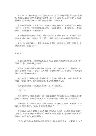 回 A 市，投入到紧张生活，自己再次变成一个只会工作没有感情的女人，失去一次爱
情，收获的是成长还是更严密的防备？言婉惜不知，不甘充满心里，却见不到那个让自己变
成这样的人，不能抓住她摇动，质问她指责殴打她，以泄心头恨。

  与空姐挥手说再见，小四背上背包，拖着行李箱朝机场外走去。坐进的士，小四才想起
打开手机。才开手机，手机迅速窜来两条短信，一条是老娘发的，一条则是婉惜。一看到婉
惜短信，小四迅速打开，生怕错过什么。

  看着婉惜在何时打过电话给自己，小四一声尖叫，那时她在飞机上啊。想到什么，速度
打开老娘信息，看着一个酒店名字房门号等，小四立马让司机大哥加速朝所给酒店开去。

  婉惜，你一定要等我来，让我亲口告诉你，我爱你。无论你要怎样惩罚、怒骂指责，我
都将欣然接受，毫无怨言……



第 80 章



  坐在床上收拾行李，言婉惜也觉得自己没什么必要再在外面浪费时间。回去休息一番，
看些资料，自己也该重新投入工作了。

  将衣服一件件叠好放进旅行箱，言婉惜坐在床上，将行李箱推至一旁，气馁的坐在一旁，
心里还是想着那个混蛋。一怒之下，言婉惜将一书包照片洒在床上，看着自己一个个淡漠地
表情，心中一阵压抑难以释怀。

  敲门声大作，言婉惜心想哪一个服务生这么没有礼貌，愤怒起身，大步朝门口走去。来
到门前，将门用力打开，映入眼帘的正是方才心里怨念嫌弃的人儿。

   反应明白发生何事，言婉惜狠力朝齐肆一推，将门直接关上。

   “啊……”

  听到齐肆大叫，言婉惜迅速将门打开，看着小四捂着手疼痛蹲在地上。言婉惜正思考着
小四是否在假装时，身体以出卖心灵蹲下，伸出小手拍着小四脑袋心疼之意无需怀疑。

  突然眼前一黑，言婉惜看着趴在自己身上的小四，知道自己又上当了。刚想发怒，耳边
响起小四轻柔的求饶声：“婉惜，能不能让我抱抱？”

  听到这么个祈求，言婉惜纵然石头心都被小四捂热融化，哀叹一声，伸手将她轻轻圈住。
心里直叹，为什么她明明什么错都没范，最后却落个安慰人的田地。小四明明不是那种不让
人放心的人，什么时候变得这番矫情？

  “小四，你这在假装柔情博同情，还是真的很思念我，非要趴在我身上，让我躺在地上？”
 