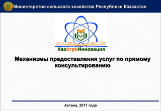 Механизмы предоставления услуг по прямому консультированию Астана,   2011 года Министерство сельского хозяйства Республики Казахстан  