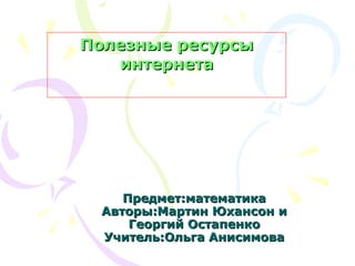 Полезные ресурсы интернета Предмет:математика Авторы:Мартин Юхансон и Георгий Остапенко Учитель:Ольга Анисимова 