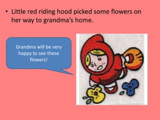 Little red riding hood picked some flowers on her way to grandma’s home.Grandma will be very happy to see these flowers!