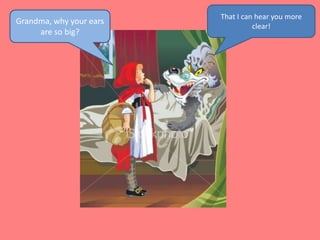 That I can hear you more clear!Grandma, why your ears are so big?