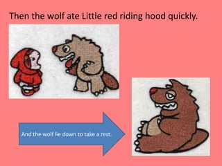 Then the wolf ate Little red riding hood quickly.And the wolf lie down to take a rest.
