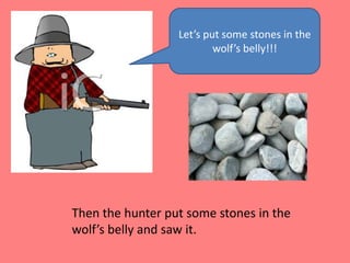 Let’s put some stones in the wolf’s belly!!!Then the hunter put some stones in the wolf’s belly and saw it.