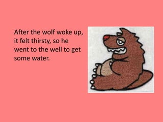 	After the wolf woke up, it felt thirsty, so he went to the well to get some water.
