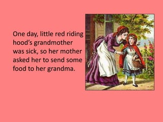 	One day, little red riding hood’s grandmother was sick, so her mother asked her to send some food to her grandma.