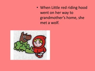 When Little red riding hood went on her way to grandmother’s home, she met a wolf. 