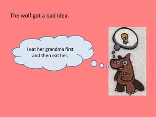 The wolf got a bad idea.I eat her grandma first and then eat her. 