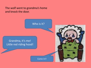 The wolf went to grandma’s home and knock the door.Who is it?Grandma, it’s me! Little red riding hood!Come in!!