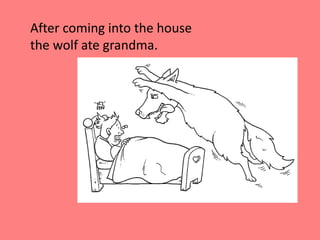 	After coming into the house the wolf ate grandma. 